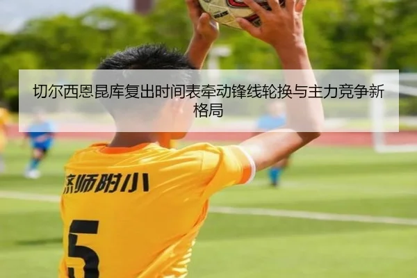 切尔西恩昆库复出时间表牵动锋线轮换与主力竞争新格局