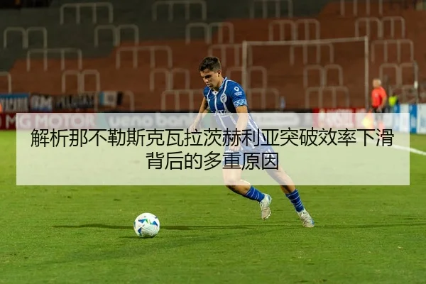 解析那不勒斯克瓦拉茨赫利亚突破效率下滑背后的多重原因