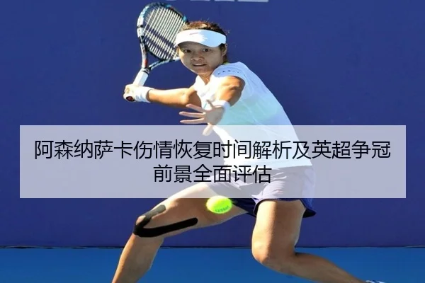阿森纳萨卡伤情恢复时间解析及英超争冠前景全面评估