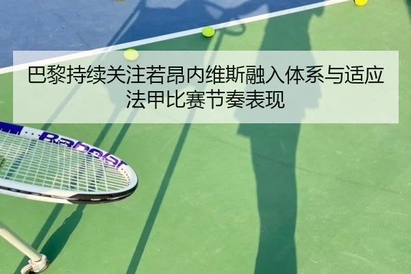 巴黎持续关注若昂内维斯融入体系与适应法甲比赛节奏表现