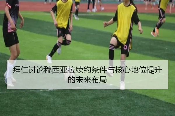 拜仁讨论穆西亚拉续约条件与核心地位提升的未来布局