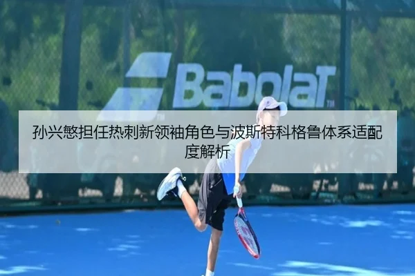 孙兴慜担任热刺新领袖角色与波斯特科格鲁体系适配度解析