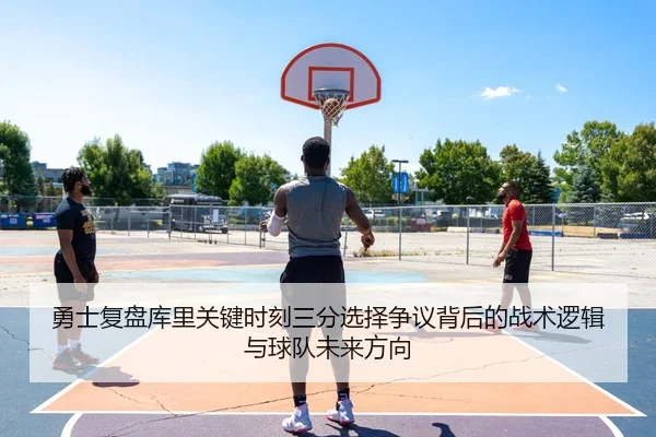 勇士复盘库里关键时刻三分选择争议背后的战术逻辑与球队未来方向