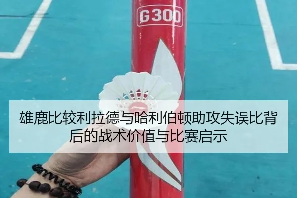雄鹿比较利拉德与哈利伯顿助攻失误比背后的战术价值与比赛启示