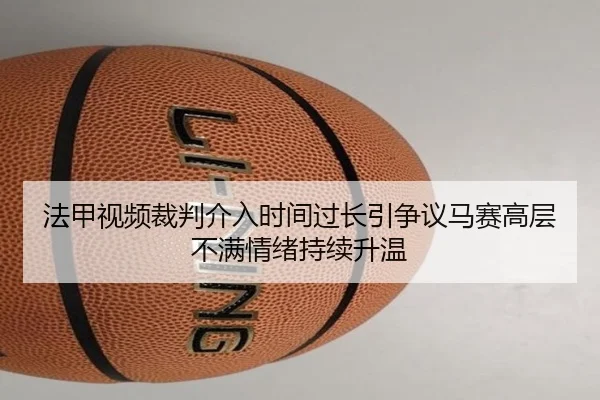 法甲视频裁判介入时间过长引争议马赛高层不满情绪持续升温